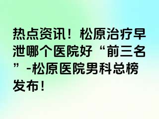 热点资讯！松原治疗早泄哪个医院好“前三名”-松原医院男科总榜发布！