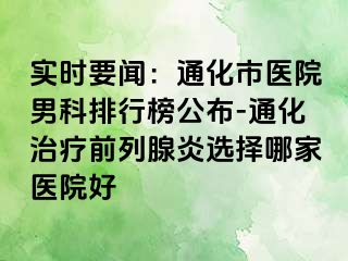 实时要闻：通化市医院男科排行榜公布-通化治疗前列腺炎选择哪家医院好