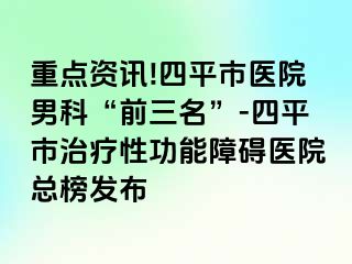 重点资讯!四平市医院男科“前三名”-四平市治疗性功能障碍医院总榜发布