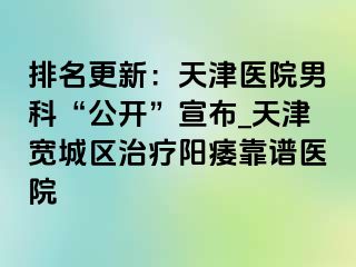 排名更新：天津医院男科“公开”宣布_天津宽城区治疗阳痿靠谱医院