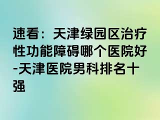速看：天津绿园区治疗性功能障碍哪个医院好-天津医院男科排名十强