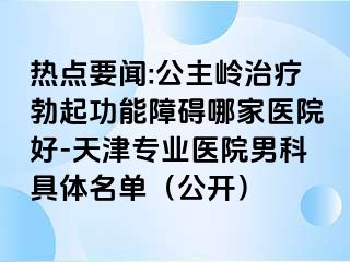 热点要闻:公主岭治疗勃起功能障碍哪家医院好-天津专业医院男科具体名单（公开）