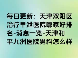 每日更新：天津双阳区治疗早泄医院哪家好排名-消息一览-天津和平九洲医院男科怎么样