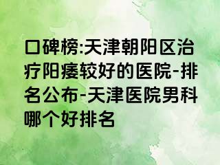 口碑榜:天津朝阳区治疗阳痿较好的医院-排名公布-天津医院男科哪个好排名