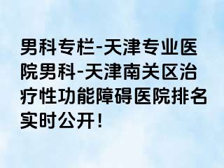 男科专栏-天津专业医院男科-天津南关区治疗性功能障碍医院排名实时公开！