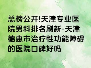 总榜公开!天津专业医院男科排名刷新-天津德惠市治疗性功能障碍的医院口碑好吗