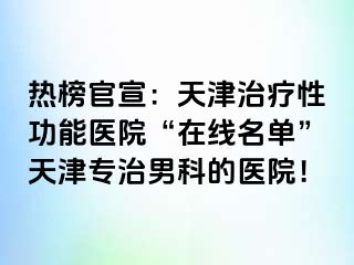 热榜官宣：天津治疗性功能医院“在线名单”天津专治男科的医院！