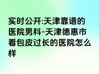实时公开:天津靠谱的医院男科-天津德惠市看包皮过长的医院怎么样