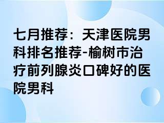 七月推荐：天津医院男科排名推荐-榆树市治疗前列腺炎口碑好的医院男科