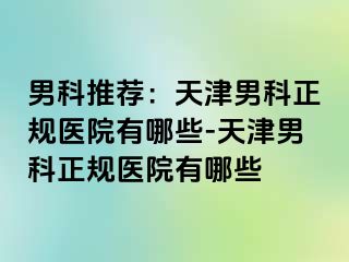 男科推荐：天津男科正规医院有哪些-天津男科正规医院有哪些