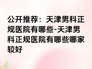 公开推荐：天津男科正规医院有哪些-天津男科正规医院有哪些哪家较好