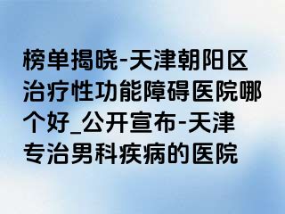 榜单揭晓-天津朝阳区治疗性功能障碍医院哪个好_公开宣布-天津专治男科疾病的医院