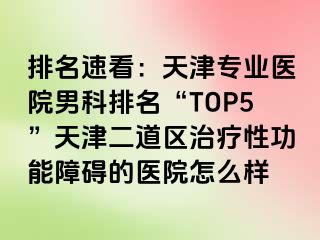 排名速看：天津专业医院男科排名“TOP5”天津二道区治疗性功能障碍的医院怎么样