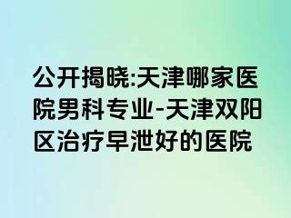 公开揭晓:天津哪家医院男科专业-天津双阳区治疗早泄好的医院