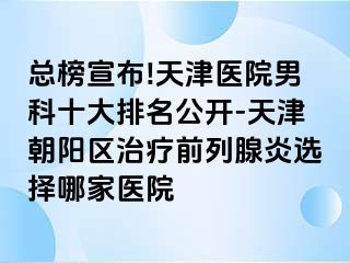总榜宣布!天津医院男科十大排名公开-天津朝阳区治疗前列腺炎选择哪家医院
