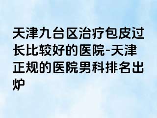 天津九台区治疗包皮过长比较好的医院-天津正规的医院男科排名出炉