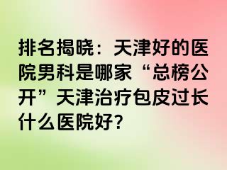 排名揭晓：天津好的医院男科是哪家“总榜公开”天津治疗包皮过长什么医院好？