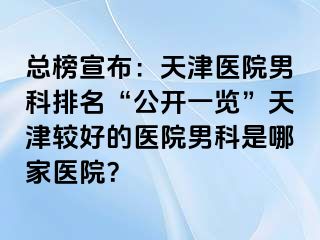 总榜宣布：天津医院男科排名“公开一览”天津较好的医院男科是哪家医院？