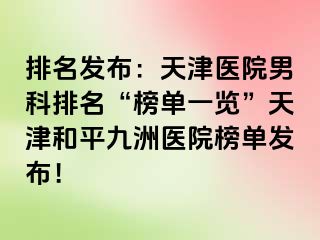 排名发布：天津医院男科排名“榜单一览”天津和平九洲医院榜单发布！