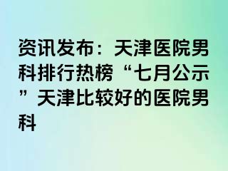资讯发布：天津医院男科排行热榜“七月公示”天津比较好的医院男科