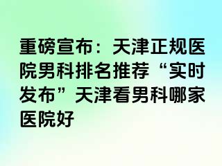 重磅宣布：天津正规医院男科排名推荐“实时发布”天津看男科哪家医院好