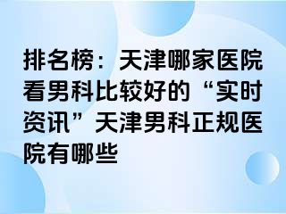 排名榜：天津哪家医院看男科比较好的“实时资讯”天津男科正规医院有哪些