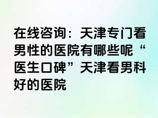 在线咨询：天津专门看男性的医院有哪些呢“医生口碑”天津看男科好的医院
