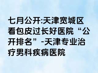 七月公开:天津宽城区看包皮过长好医院“公开排名”-天津专业治疗男科疾病医院