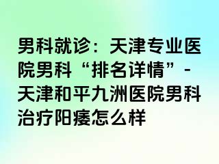男科就诊：天津专业医院男科“排名详情”-天津和平九洲医院男科治疗阳痿怎么样