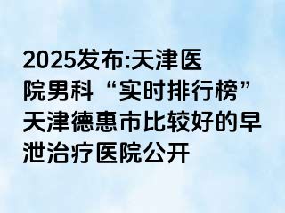 2025发布:天津医院男科“实时排行榜”天津德惠市比较好的早泄治疗医院公开