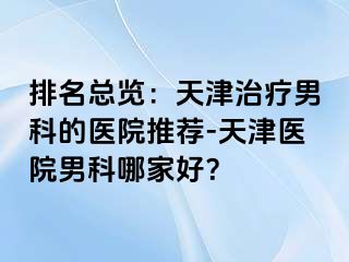排名总览：天津治疗男科的医院推荐-天津医院男科哪家好？