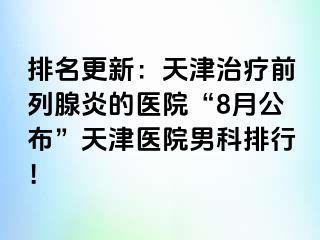 排名更新：天津治疗前列腺炎的医院“8月公布”天津医院男科排行！