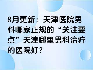 8月更新：天津医院男科哪家正规的“关注要点”天津哪里男科治疗的医院好？