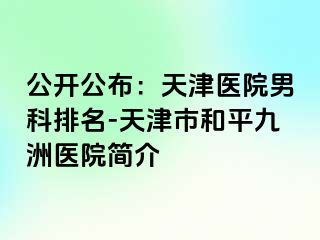 公开公布：天津医院男科排名-天津市和平九洲医院简介