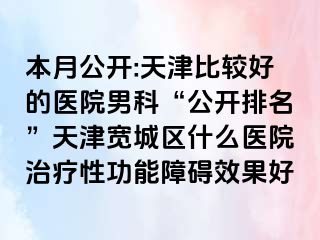 本月公开:天津比较好的医院男科“公开排名”天津宽城区什么医院治疗性功能障碍效果好