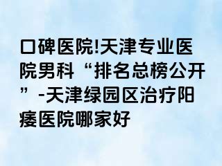 口碑医院!天津专业医院男科“排名总榜公开”-天津绿园区治疗阳痿医院哪家好