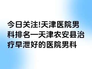 今日关注!天津医院男科排名—天津农安县治疗早泄好的医院男科