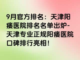 9月官方排名：天津阳痿医院排名名单出炉-天津专业正规阳痿医院口碑排行亮相！