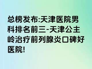 总榜发布:天津医院男科排名前三-天津公主岭治疗前列腺炎口碑好医院!