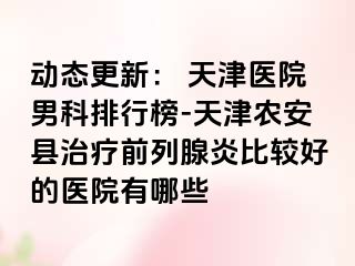 动态更新： 天津医院男科排行榜-天津农安县治疗前列腺炎比较好的医院有哪些
