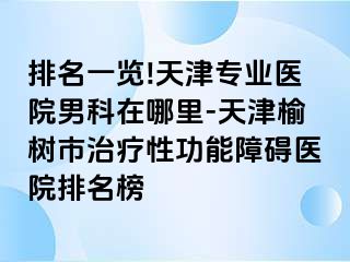 排名一览!天津专业医院男科在哪里-天津榆树市治疗性功能障碍医院排名榜