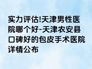 实力评估!天津男性医院哪个好-天津农安县口碑好的包皮手术医院详情公布