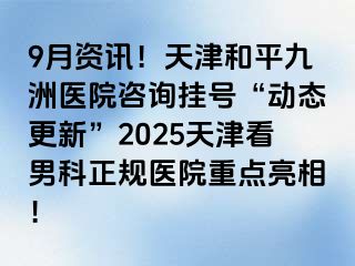 9月资讯！天津和平九洲医院咨询挂号“动态更新”2025天津看男科正规医院重点亮相！