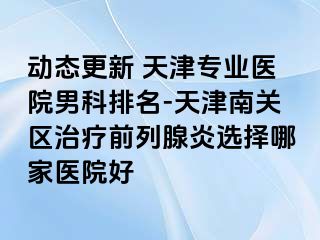 动态更新 天津专业医院男科排名-天津南关区治疗前列腺炎选择哪家医院好
