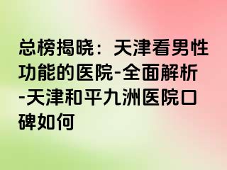 总榜揭晓：天津看男性功能的医院-全面解析-天津和平九洲医院口碑如何
