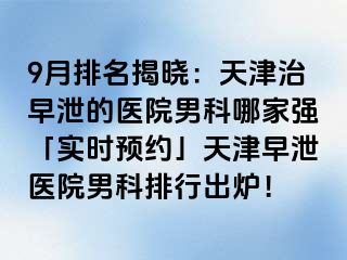 9月排名揭晓：天津治早泄的医院男科哪家强「实时预约」天津早泄医院男科排行出炉！