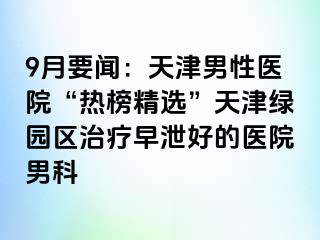 9月要闻：天津男性医院“热榜精选”天津绿园区治疗早泄好的医院男科