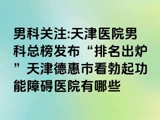 男科关注:天津医院男科总榜发布“排名出炉”天津德惠市看勃起功能障碍医院有哪些