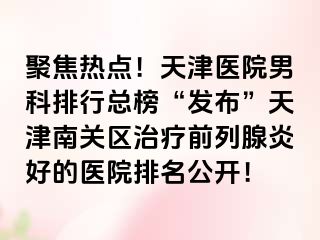 聚焦热点！天津医院男科排行总榜“发布”天津南关区治疗前列腺炎好的医院排名公开！