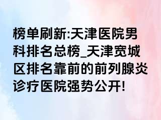 榜单刷新:天津医院男科排名总榜_天津宽城区排名靠前的前列腺炎诊疗医院强势公开!